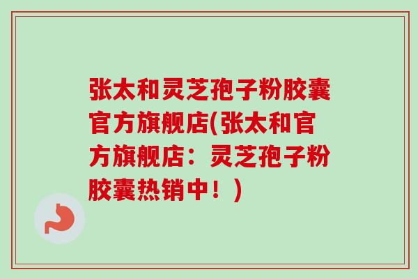 张太和灵芝孢子粉胶囊官方旗舰店(张太和官方旗舰店：灵芝孢子粉胶囊热销中！)-第1张图片-卓越灵芝孢子粉