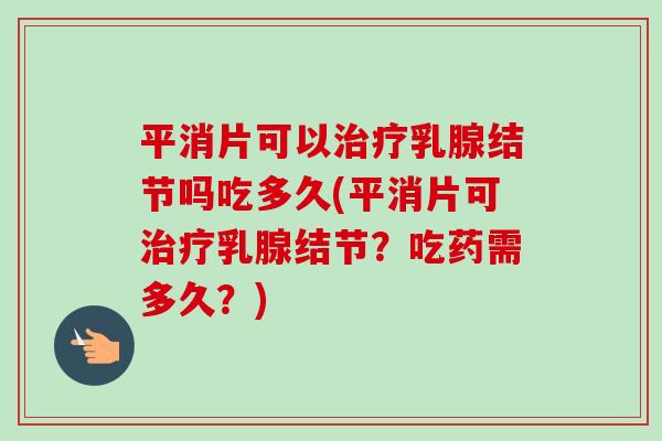 平消片可以治疗乳腺结节吗吃多久(平消片可治疗乳腺结节?吃药需多久?)-第1张图片-卓越灵芝孢子粉 平消片可以治疗乳腺结节吗吃多久(平消片可治疗乳腺结节?吃药需多久?)-第1张图片-卓越灵芝孢子粉