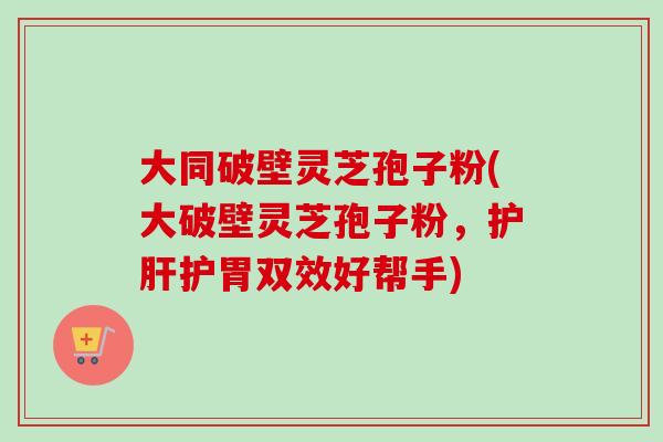 大同破壁灵芝孢子粉(大破壁灵芝孢子粉,护肝护胃双效好帮手)-第1张图片-卓越灵芝孢子粉 大同破壁灵芝孢子粉(大破壁灵芝孢子粉,护肝护胃双效好帮手)-第1张图片-卓越灵芝孢子粉