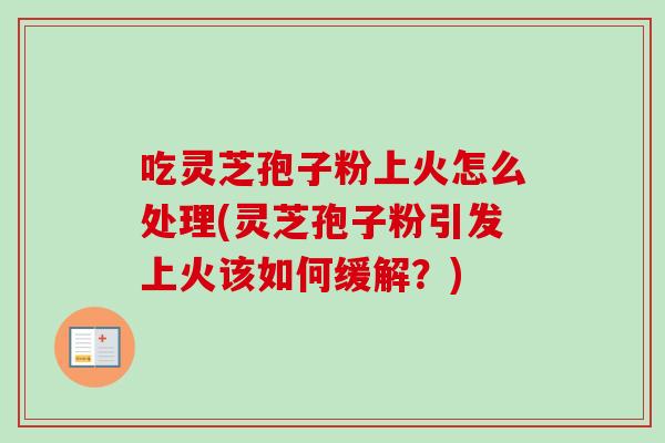 吃灵芝孢子粉上火怎么处理(灵芝孢子粉引发上火该如何缓解?)-第1张图片-卓越灵芝孢子粉 吃灵芝孢子粉上火怎么处理(灵芝孢子粉引发上火该如何缓解?)-第1张图片-卓越灵芝孢子粉