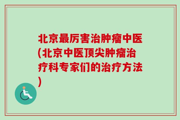 北京最厉害治肿瘤中医(北京中医顶尖肿瘤治疗科专家们的治疗方法)-第1张图片-卓越灵芝孢子粉 北京最厉害治肿瘤中医(北京中医顶尖肿瘤治疗科专家们的治疗方法)-第1张图片-卓越灵芝孢子粉