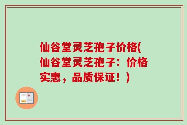 仙谷堂灵芝孢子价格(仙谷堂灵芝孢子:价格实惠,品质保证!)-第1张图片-卓越灵芝孢子粉 仙谷堂灵芝孢子价格(仙谷堂灵芝孢子:价格实惠,品质保证!)-第1张图片-卓越灵芝孢子粉