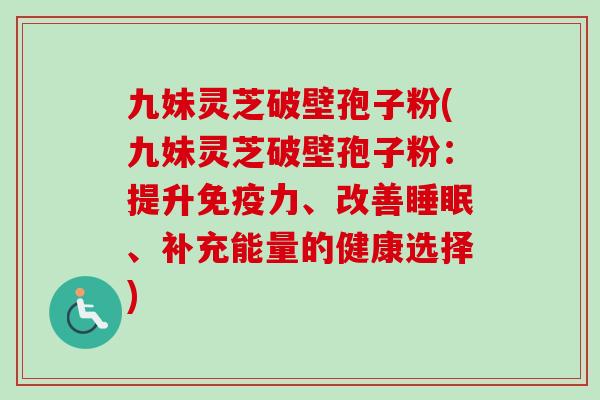 九妹灵芝破壁孢子粉(九妹灵芝破壁孢子粉：提升免疫力、改善睡眠、补充能量的健康选择)-第1张图片-卓越灵芝孢子粉