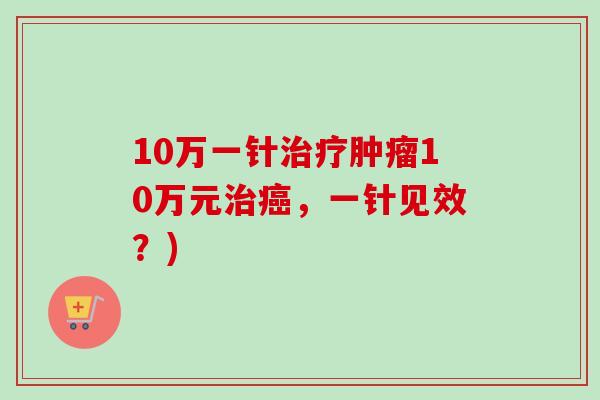 10万一针治疗肿瘤10万元治癌,一针见效?)-第1张图片-卓越灵芝孢子粉 10万一针治疗肿瘤10万元治癌,一针见效?)-第1张图片-卓越灵芝孢子粉