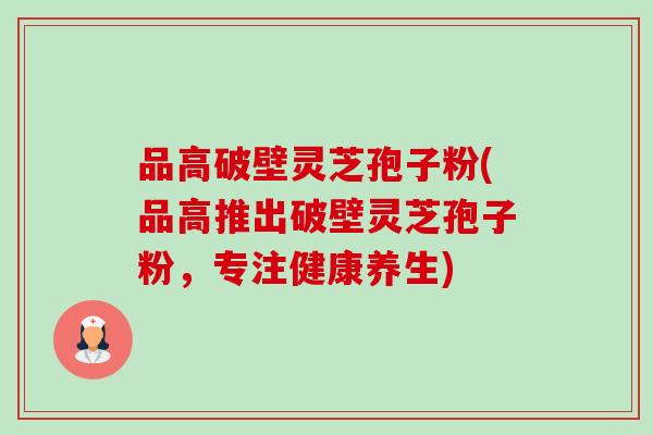品高破壁灵芝孢子粉(品高推出破壁灵芝孢子粉,专注健康养生)-第1张图片-卓越灵芝孢子粉 品高破壁灵芝孢子粉(品高推出破壁灵芝孢子粉,专注健康养生)-第1张图片-卓越灵芝孢子粉