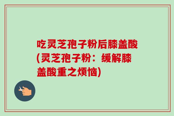 吃灵芝孢子粉后膝盖酸(灵芝孢子粉：缓解膝盖酸重之烦恼)-第1张图片-卓越灵芝孢子粉
