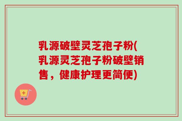 乳源破壁灵芝孢子粉(乳源灵芝孢子粉破壁销售,健康护理更简便)-第1张图片-卓越灵芝孢子粉 乳源破壁灵芝孢子粉(乳源灵芝孢子粉破壁销售,健康护理更简便)-第1张图片-卓越灵芝孢子粉