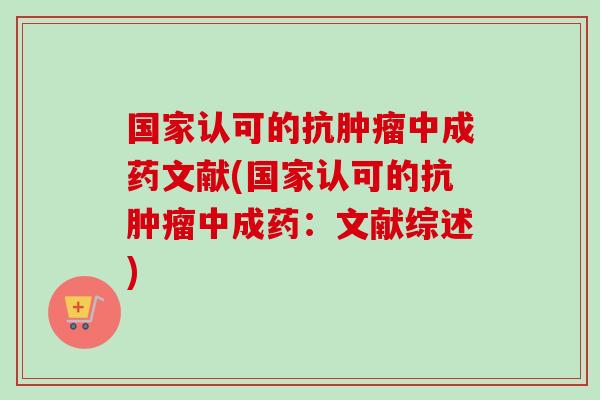 国家认可的抗肿瘤中成药文献(国家认可的抗肿瘤中成药：文献综述)-第1张图片-卓越灵芝孢子粉