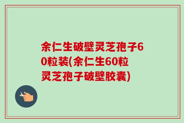 余仁生破壁灵芝孢子60粒装(余仁生60粒灵芝孢子破壁胶囊)-第1张图片-卓越灵芝孢子粉 余仁生破壁灵芝孢子60粒装(余仁生60粒灵芝孢子破壁胶囊)-第1张图片-卓越灵芝孢子粉