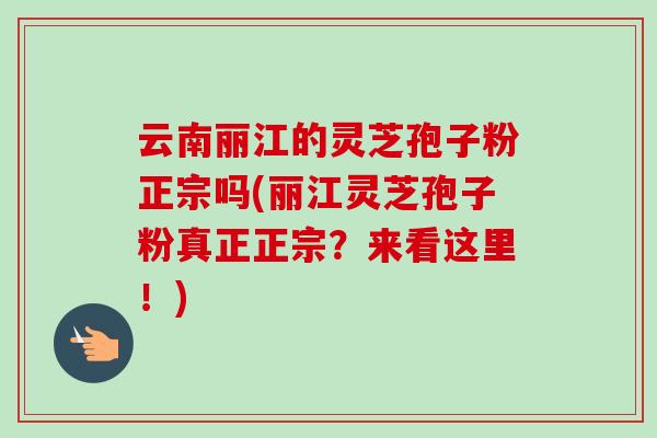 云南丽江的灵芝孢子粉正宗吗(丽江灵芝孢子粉真正正宗?来看这里!)-第1张图片-卓越灵芝孢子粉 云南丽江的灵芝孢子粉正宗吗(丽江灵芝孢子粉真正正宗?来看这里!)-第1张图片-卓越灵芝孢子粉