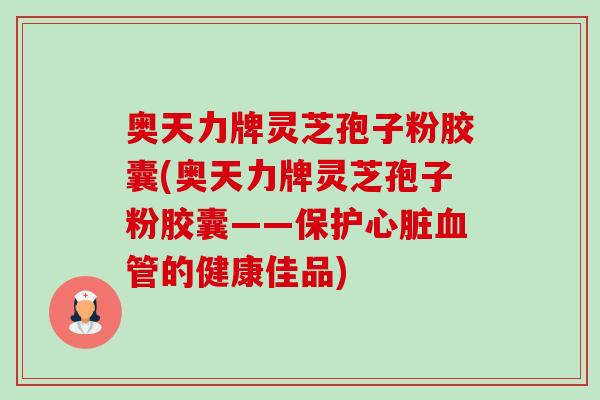 奥天力牌灵芝孢子粉胶囊(奥天力牌灵芝孢子粉胶囊——保护心脏血管的健康佳品)-第1张图片-卓越灵芝孢子粉 奥天力牌灵芝孢子粉胶囊(奥天力牌灵芝孢子粉胶囊——保护心脏血管的健康佳品)-第1张图片-卓越灵芝孢子粉