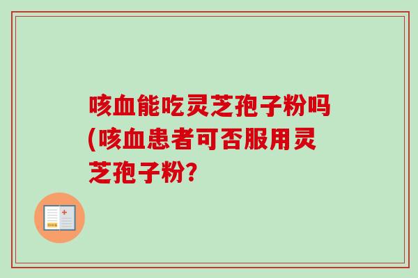 咳血能吃灵芝孢子粉吗(咳血患者可否服用灵芝孢子粉?-第1张图片-卓越灵芝孢子粉 咳血能吃灵芝孢子粉吗(咳血患者可否服用灵芝孢子粉?-第1张图片-卓越灵芝孢子粉