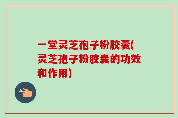 一堂灵芝孢子粉胶囊(灵芝孢子粉胶囊的功效和作用)-第1张图片-卓越灵芝孢子粉 一堂灵芝孢子粉胶囊(灵芝孢子粉胶囊的功效和作用)-第1张图片-卓越灵芝孢子粉