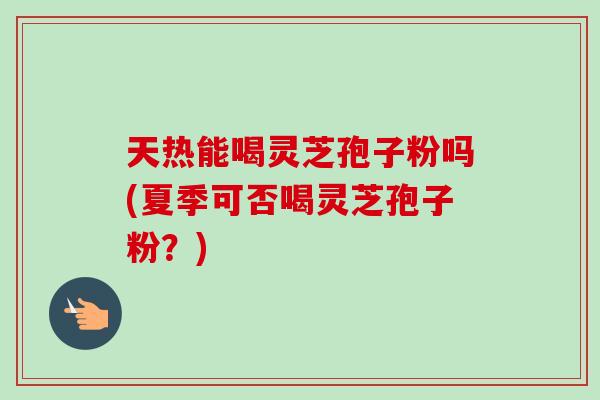 天热能喝灵芝孢子粉吗(夏季可否喝灵芝孢子粉?)-第1张图片-卓越灵芝孢子粉 天热能喝灵芝孢子粉吗(夏季可否喝灵芝孢子粉?)-第1张图片-卓越灵芝孢子粉