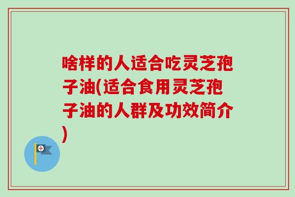 啥样的人适合吃灵芝孢子油(适合食用灵芝孢子油的人群及功效简介)-第1张图片-卓越灵芝孢子粉 啥样的人适合吃灵芝孢子油(适合食用灵芝孢子油的人群及功效简介)-第1张图片-卓越灵芝孢子粉