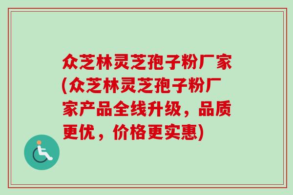 众芝林灵芝孢子粉厂家(众芝林灵芝孢子粉厂家产品全线升级,品质更优,价格更实惠)-第1张图片-卓越灵芝孢子粉 众芝林灵芝孢子粉厂家(众芝林灵芝孢子粉厂家产品全线升级,品质更优,价格更实惠)-第1张图片-卓越灵芝孢子粉