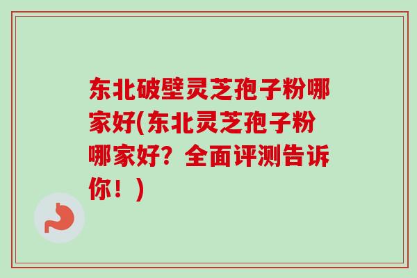东北破壁灵芝孢子粉哪家好(东北灵芝孢子粉哪家好?全面评测告诉你!)-第1张图片-卓越灵芝孢子粉 东北破壁灵芝孢子粉哪家好(东北灵芝孢子粉哪家好?全面评测告诉你!)-第1张图片-卓越灵芝孢子粉
