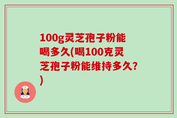 100g灵芝孢子粉能喝多久(喝100克灵芝孢子粉能维持多久？)-第1张图片-卓越灵芝孢子粉