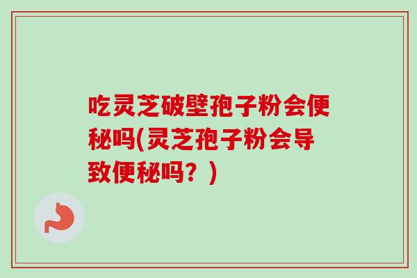 吃灵芝破壁孢子粉会便秘吗(灵芝孢子粉会导致便秘吗?)-第1张图片-卓越灵芝孢子粉 吃灵芝破壁孢子粉会便秘吗(灵芝孢子粉会导致便秘吗?)-第1张图片-卓越灵芝孢子粉