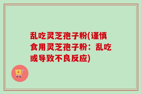 乱吃灵芝孢子粉(谨慎食用灵芝孢子粉：乱吃或导致不良反应)-第1张图片-卓越灵芝孢子粉