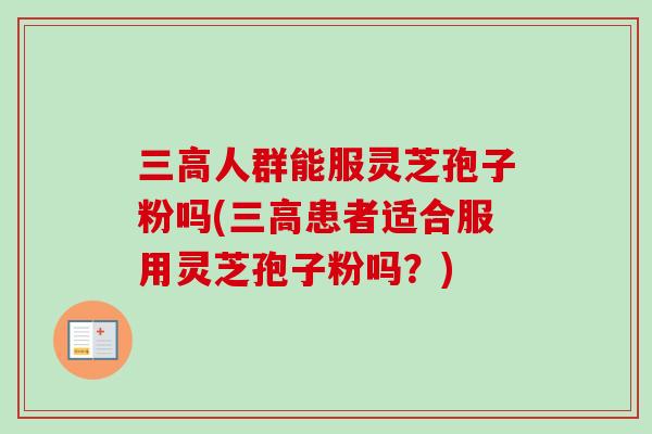 三高人群能服灵芝孢子粉吗(三高患者适合服用灵芝孢子粉吗?)-第1张图片-卓越灵芝孢子粉 三高人群能服灵芝孢子粉吗(三高患者适合服用灵芝孢子粉吗?)-第1张图片-卓越灵芝孢子粉