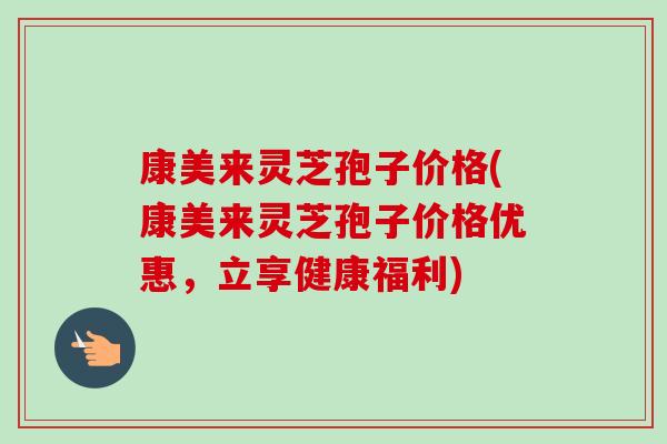 康美来灵芝孢子价格(康美来灵芝孢子价格优惠,立享健康福利)-第1张图片-卓越灵芝孢子粉 康美来灵芝孢子价格(康美来灵芝孢子价格优惠,立享健康福利)-第1张图片-卓越灵芝孢子粉