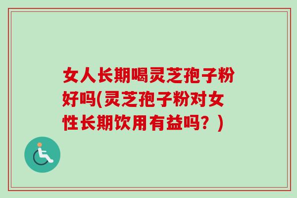女人长期喝灵芝孢子粉好吗(灵芝孢子粉对女性长期饮用有益吗?)-第1张图片-卓越灵芝孢子粉 女人长期喝灵芝孢子粉好吗(灵芝孢子粉对女性长期饮用有益吗?)-第1张图片-卓越灵芝孢子粉
