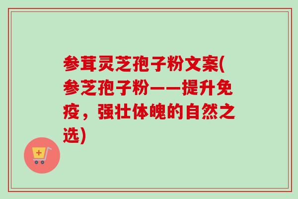 参茸灵芝孢子粉文案(参芝孢子粉——提升免疫，强壮体魄的自然之选)-第1张图片-卓越灵芝孢子粉