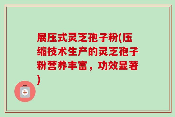 展压式灵芝孢子粉(压缩技术生产的灵芝孢子粉营养丰富,功效显著)-第1张图片-卓越灵芝孢子粉 展压式灵芝孢子粉(压缩技术生产的灵芝孢子粉营养丰富,功效显著)-第1张图片-卓越灵芝孢子粉