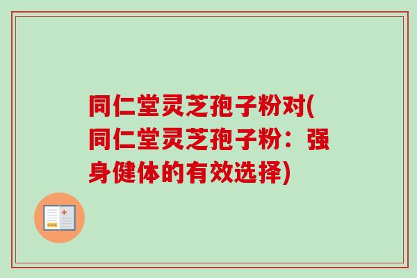 同仁堂灵芝孢子粉对(同仁堂灵芝孢子粉：强身健体的有效选择)-第1张图片-卓越灵芝孢子粉