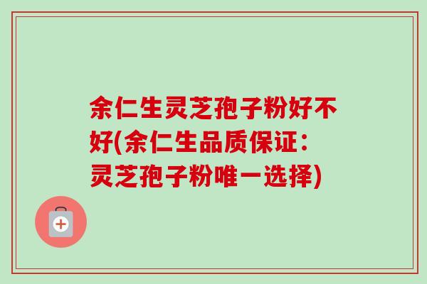 余仁生灵芝孢子粉好不好(余仁生品质保证:灵芝孢子粉唯一选择)-第1张图片-卓越灵芝孢子粉 余仁生灵芝孢子粉好不好(余仁生品质保证:灵芝孢子粉唯一选择)-第1张图片-卓越灵芝孢子粉