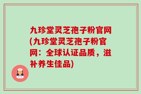 九珍堂灵芝孢子粉官网(九珍堂灵芝孢子粉官网：全球认证品质，滋补养生佳品)-第1张图片-卓越灵芝孢子粉