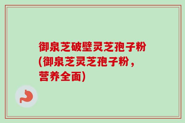 御泉芝破壁灵芝孢子粉(御泉芝灵芝孢子粉,营养全面)-第1张图片-卓越灵芝孢子粉 御泉芝破壁灵芝孢子粉(御泉芝灵芝孢子粉,营养全面)-第1张图片-卓越灵芝孢子粉