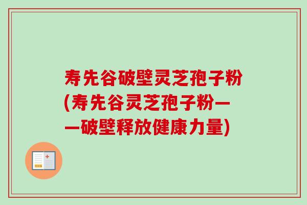 寿先谷破壁灵芝孢子粉(寿先谷灵芝孢子粉——破壁释放健康力量)-第1张图片-卓越灵芝孢子粉