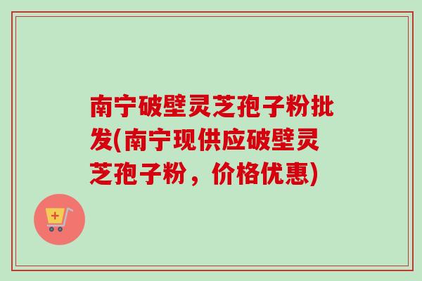南宁破壁灵芝孢子粉批发(南宁现供应破壁灵芝孢子粉,价格优惠)-第1张图片-卓越灵芝孢子粉 南宁破壁灵芝孢子粉批发(南宁现供应破壁灵芝孢子粉,价格优惠)-第1张图片-卓越灵芝孢子粉