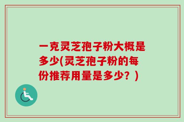 一克灵芝孢子粉大概是多少(灵芝孢子粉的每份推荐用量是多少?)-第1张图片-卓越灵芝孢子粉 一克灵芝孢子粉大概是多少(灵芝孢子粉的每份推荐用量是多少?)-第1张图片-卓越灵芝孢子粉