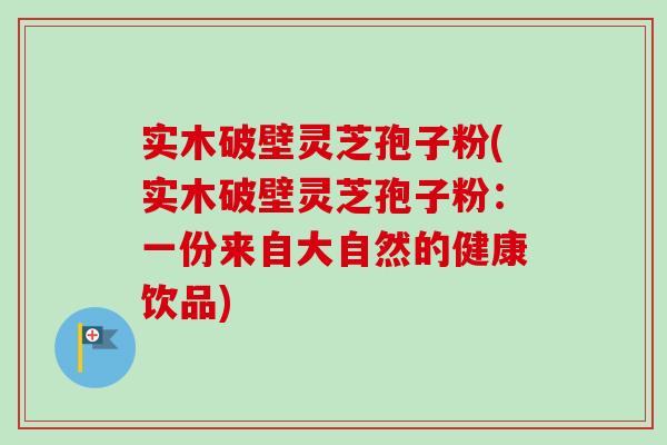 实木破壁灵芝孢子粉(实木破壁灵芝孢子粉:一份来自大自然的健康饮品)-第1张图片-卓越灵芝孢子粉 实木破壁灵芝孢子粉(实木破壁灵芝孢子粉:一份来自大自然的健康饮品)-第1张图片-卓越灵芝孢子粉