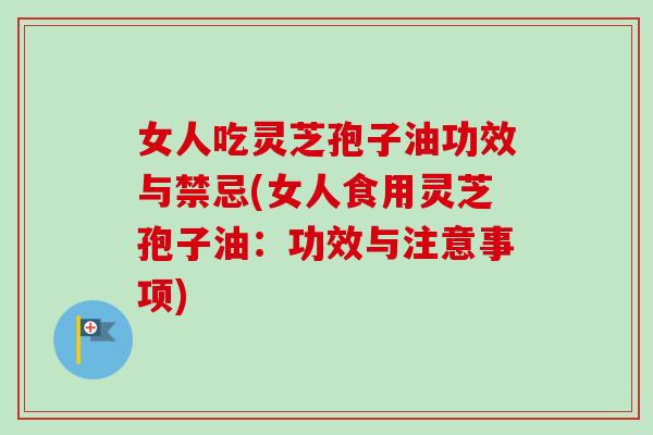 女人吃灵芝孢子油功效与禁忌(女人食用灵芝孢子油:功效与注意事项)-第1张图片-卓越灵芝孢子粉 女人吃灵芝孢子油功效与禁忌(女人食用灵芝孢子油:功效与注意事项)-第1张图片-卓越灵芝孢子粉