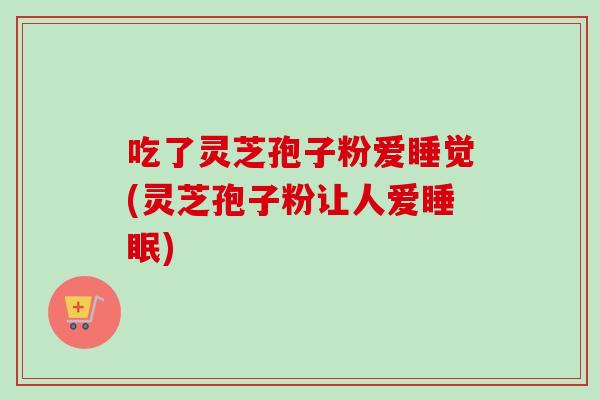 吃了灵芝孢子粉爱睡觉(灵芝孢子粉让人爱睡眠)-第1张图片-卓越灵芝孢子粉 吃了灵芝孢子粉爱睡觉(灵芝孢子粉让人爱睡眠)-第1张图片-卓越灵芝孢子粉