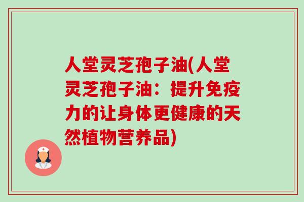 人堂灵芝孢子油(人堂灵芝孢子油:提升免疫力的让身体更健康的天然植物营养品)-第1张图片-卓越灵芝孢子粉 人堂灵芝孢子油(人堂灵芝孢子油:提升免疫力的让身体更健康的天然植物营养品)-第1张图片-卓越灵芝孢子粉
