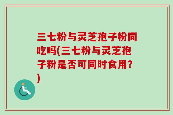 三七粉与灵芝孢子粉同吃吗(三七粉与灵芝孢子粉是否可同时食用?)-第1张图片-卓越灵芝孢子粉 三七粉与灵芝孢子粉同吃吗(三七粉与灵芝孢子粉是否可同时食用?)-第1张图片-卓越灵芝孢子粉