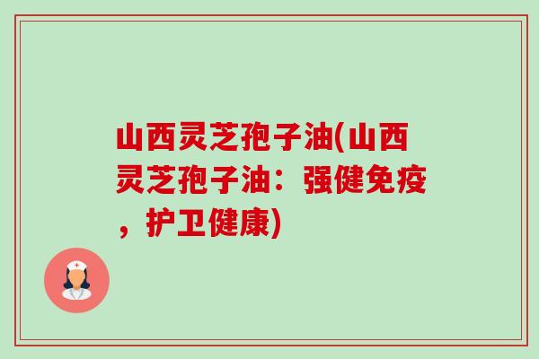 山西灵芝孢子油(山西灵芝孢子油:强健免疫,护卫健康)-第1张图片-卓越灵芝孢子粉 山西灵芝孢子油(山西灵芝孢子油:强健免疫,护卫健康)-第1张图片-卓越灵芝孢子粉