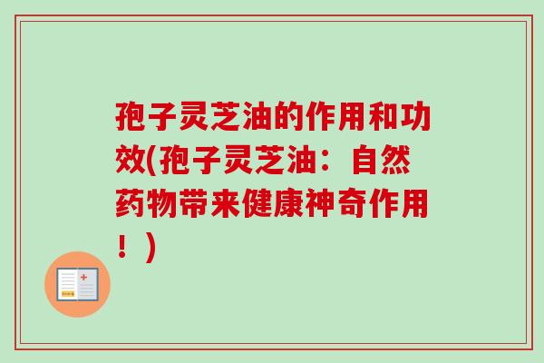 孢子灵芝油的作用和功效(孢子灵芝油：自然药物带来健康神奇作用！)-第1张图片-卓越灵芝孢子粉
