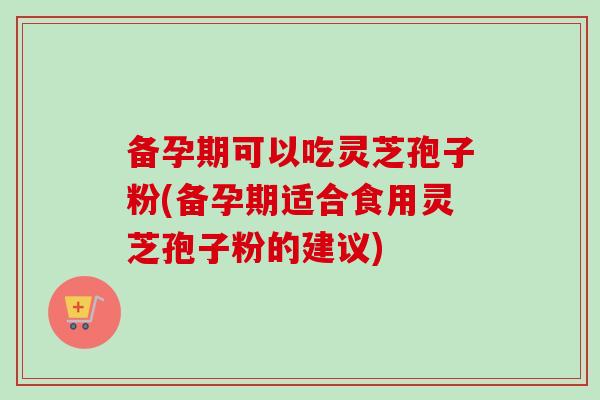 备孕期可以吃灵芝孢子粉(备孕期适合食用灵芝孢子粉的建议)-第1张图片-卓越灵芝孢子粉 备孕期可以吃灵芝孢子粉(备孕期适合食用灵芝孢子粉的建议)-第1张图片-卓越灵芝孢子粉