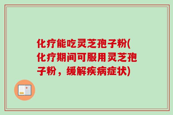 化疗能吃灵芝孢子粉(化疗期间可服用灵芝孢子粉,缓解疾病症状)-第1张图片-卓越灵芝孢子粉 化疗能吃灵芝孢子粉(化疗期间可服用灵芝孢子粉,缓解疾病症状)-第1张图片-卓越灵芝孢子粉