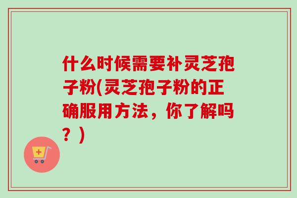 什么时候需要补灵芝孢子粉(灵芝孢子粉的正确服用方法，你了解吗？)-第1张图片-卓越灵芝孢子粉