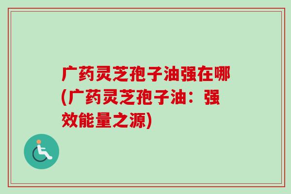 广药灵芝孢子油强在哪(广药灵芝孢子油:强效能量之源)-第1张图片-卓越灵芝孢子粉 广药灵芝孢子油强在哪(广药灵芝孢子油:强效能量之源)-第1张图片-卓越灵芝孢子粉