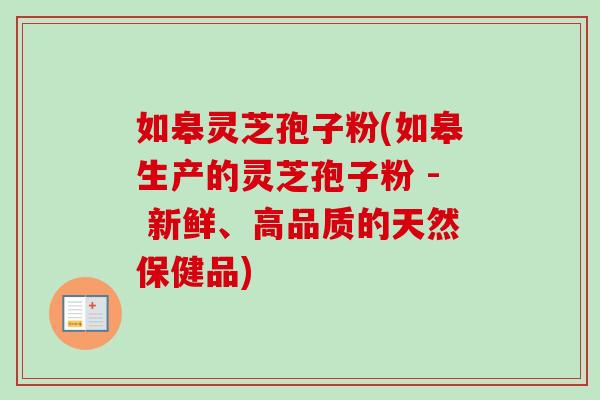 如皋灵芝孢子粉(如皋生产的灵芝孢子粉 - 新鲜、高品质的天然保健品)-第1张图片-卓越灵芝孢子粉