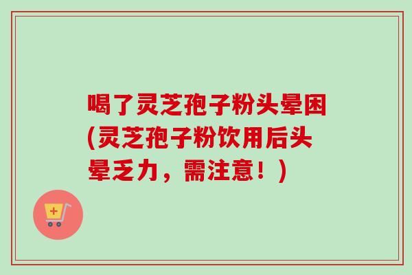 喝了灵芝孢子粉头晕困(灵芝孢子粉饮用后头晕乏力，需注意！)-第1张图片-卓越灵芝孢子粉