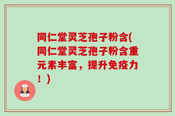 同仁堂灵芝孢子粉含(同仁堂灵芝孢子粉含重元素丰富,提升免疫力!)-第1张图片-卓越灵芝孢子粉 同仁堂灵芝孢子粉含(同仁堂灵芝孢子粉含重元素丰富,提升免疫力!)-第1张图片-卓越灵芝孢子粉